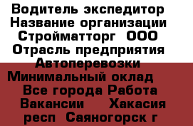 Водитель-экспедитор › Название организации ­ Стройматторг, ООО › Отрасль предприятия ­ Автоперевозки › Минимальный оклад ­ 1 - Все города Работа » Вакансии   . Хакасия респ.,Саяногорск г.